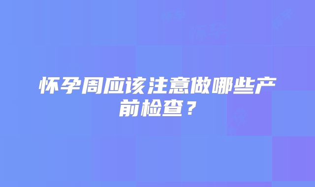 怀孕周应该注意做哪些产前检查？