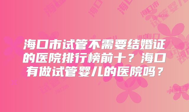海口市试管不需要结婚证的医院排行榜前十?海口有做试管婴儿的医院吗?