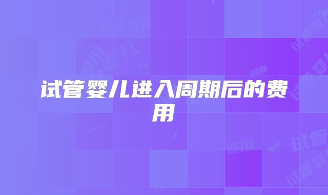 试管婴儿进入周期后的费用