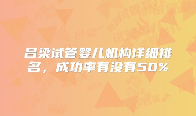 吕梁试管婴儿机构详细排名，成功率有没有50%
