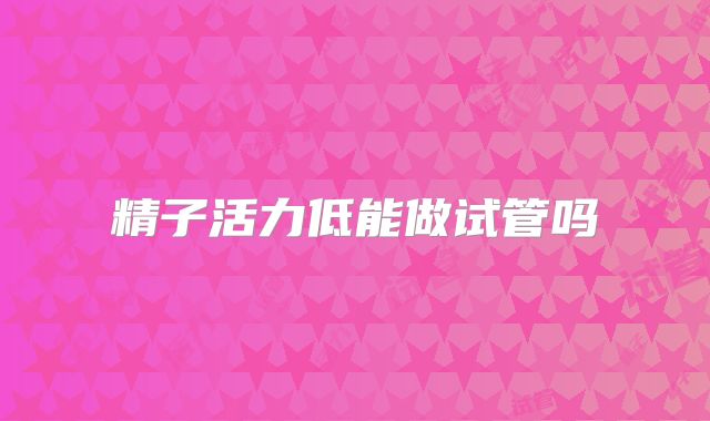 精子活力低能做试管吗