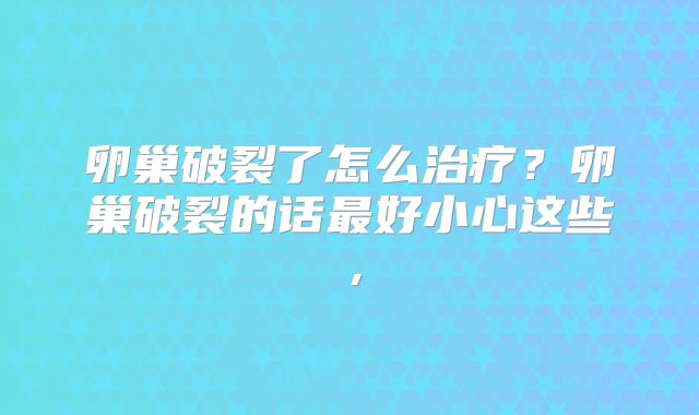 卵巢破裂了怎么治疗？卵巢破裂的话最好小心这些，