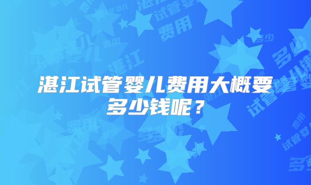 湛江试管婴儿费用大概要多少钱呢？