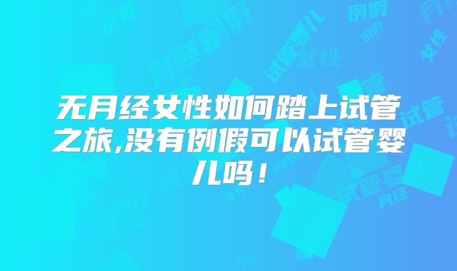 无月经女性如何踏上试管之旅,没有例假可以试管婴儿吗!