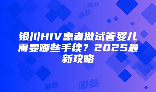银川HIV患者做试管婴儿需要哪些手续？2025最新攻略