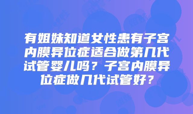 有姐妹知道女性患有子宫内膜异位症适合做第几代试管婴儿吗？子宫内膜异位症做几代试管好？