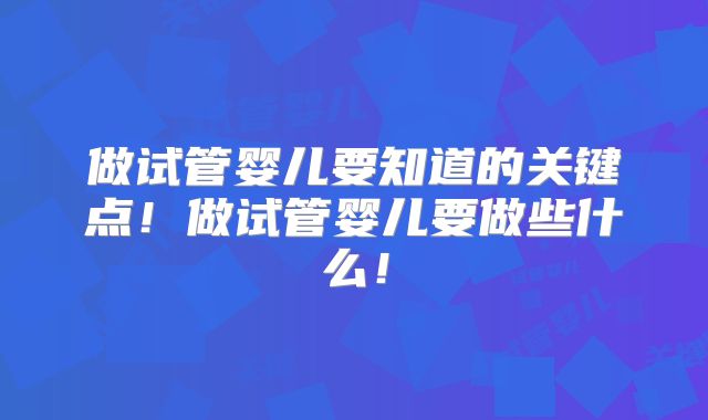 做试管婴儿要知道的关键点!做试管婴儿要做些什么!