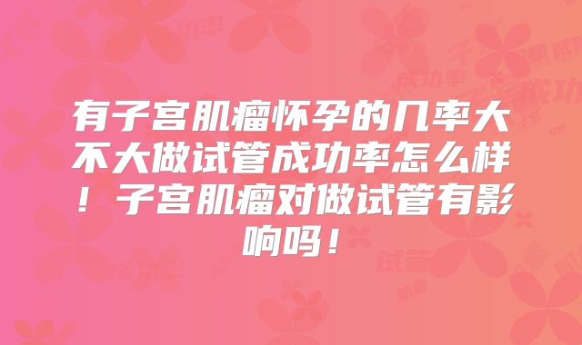 有子宫肌瘤怀孕的几率大不大做试管成功率怎么样！子宫肌瘤对做试管有影响吗！