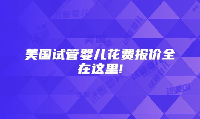 美国试管婴儿花费报价全在这里!