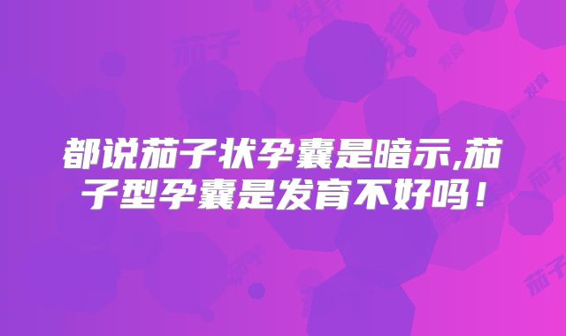 都说茄子状孕囊是暗示,茄子型孕囊是发育不好吗！