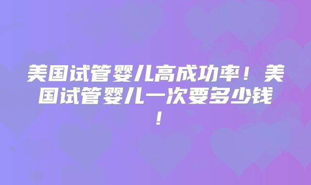 美国试管婴儿高成功率！美国试管婴儿一次要多少钱！