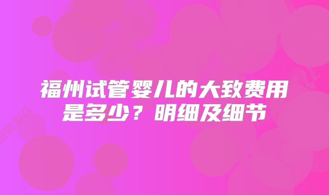 福州试管婴儿的大致费用是多少？明细及细节