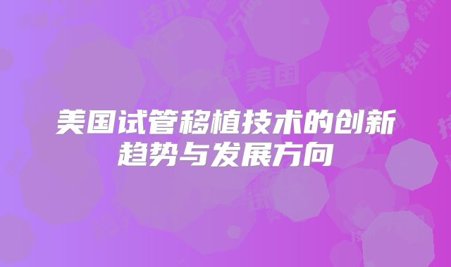 美国试管移植技术的创新趋势与发展方向