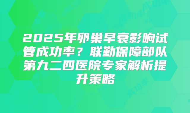 2025年卵巢早衰影响试管成功率？联勤保障部队第九二四医院专家解析提升策略