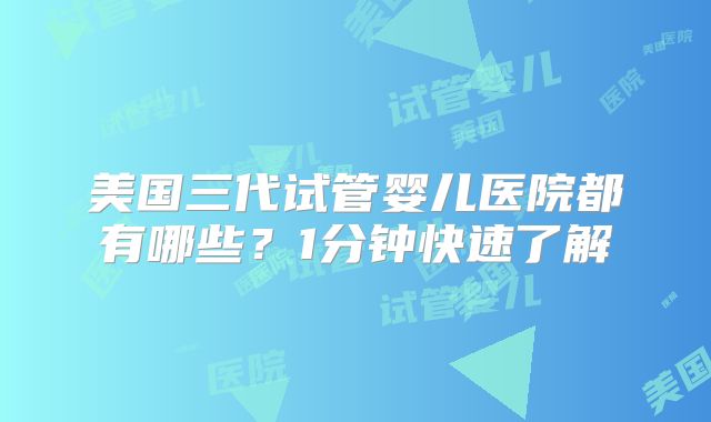 美国三代试管婴儿医院都有哪些?1分钟快速了解