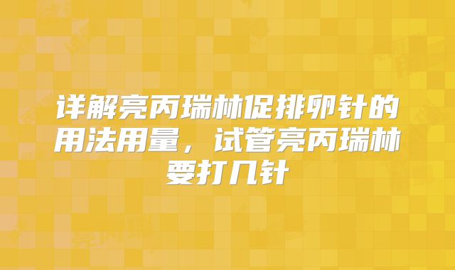 详解亮丙瑞林促排卵针的用法用量，试管亮丙瑞林要打几针