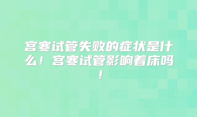 宫寒试管失败的症状是什么！宫寒试管影响着床吗！