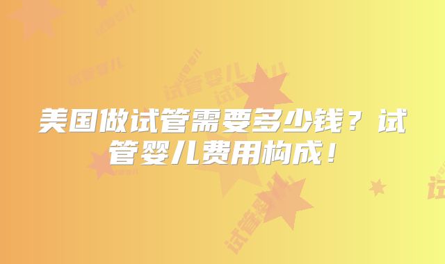 美国做试管需要多少钱？试管婴儿费用构成！