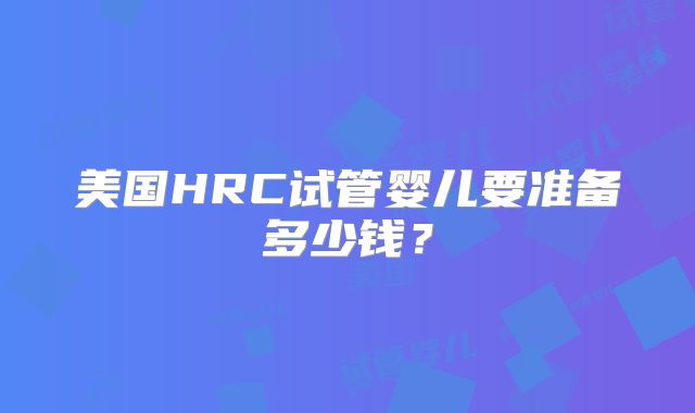 美国HRC试管婴儿要准备多少钱？