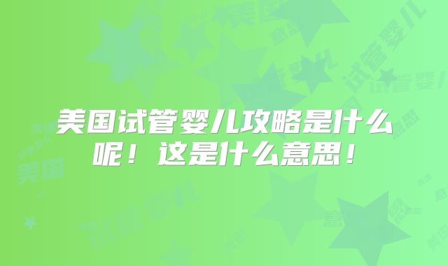 美国试管婴儿攻略是什么呢！这是什么意思！