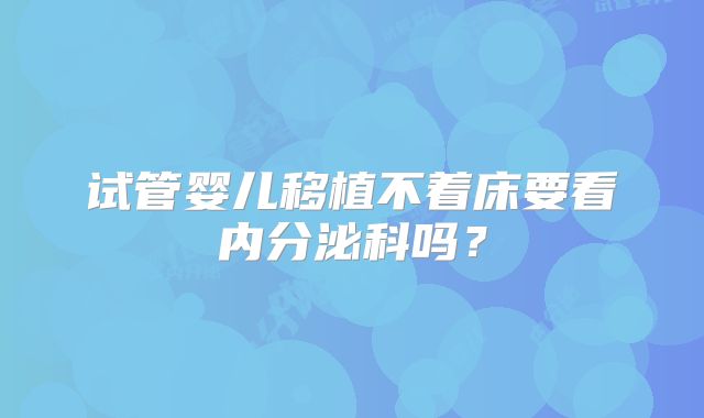 试管婴儿移植不着床要看内分泌科吗?