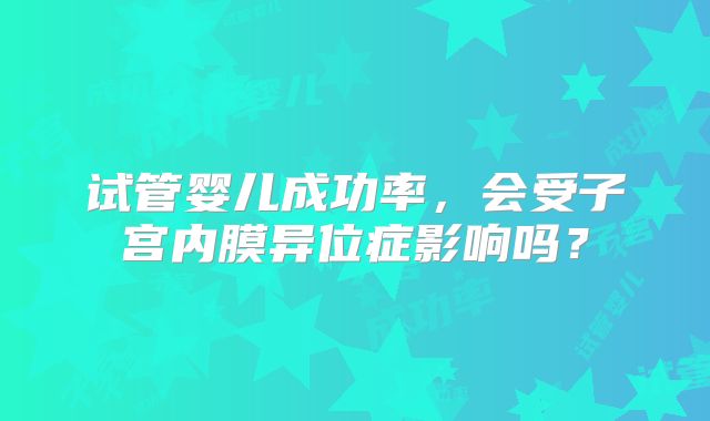 试管婴儿成功率，会受子宫内膜异位症影响吗？