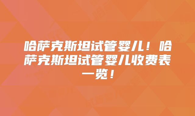 哈萨克斯坦试管婴儿！哈萨克斯坦试管婴儿收费表一览！