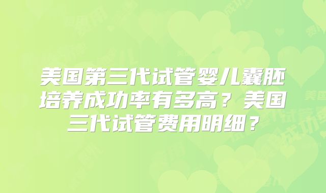 美国第三代试管婴儿囊胚培养成功率有多高？美国三代试管费用明细？