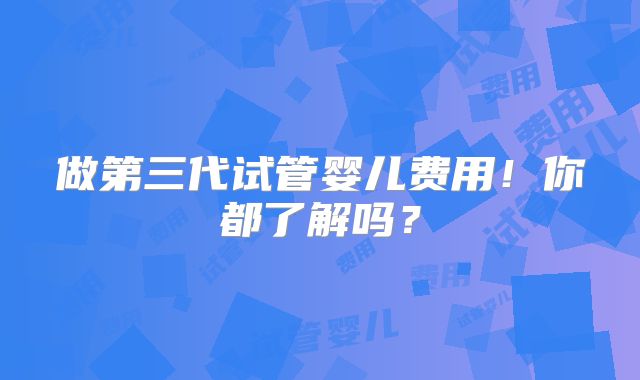 做第三代试管婴儿费用！你都了解吗？