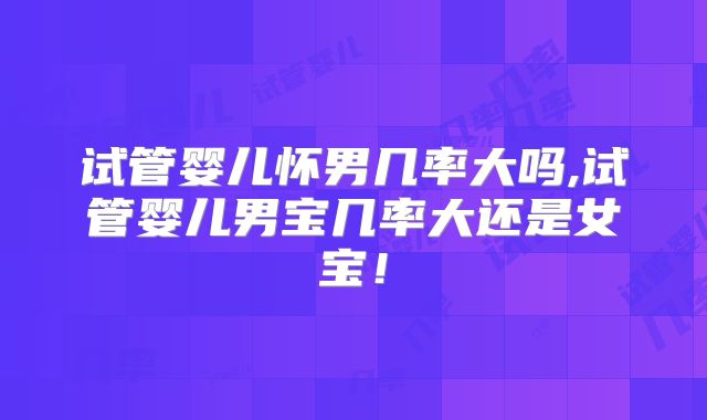 试管婴儿怀男几率大吗,试管婴儿男宝几率大还是女宝！