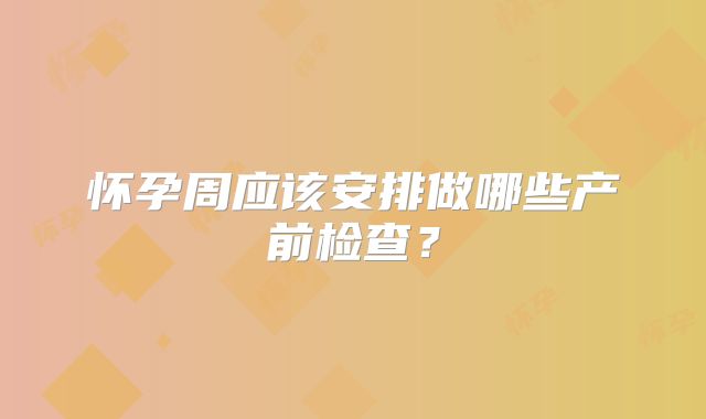 怀孕周应该安排做哪些产前检查？