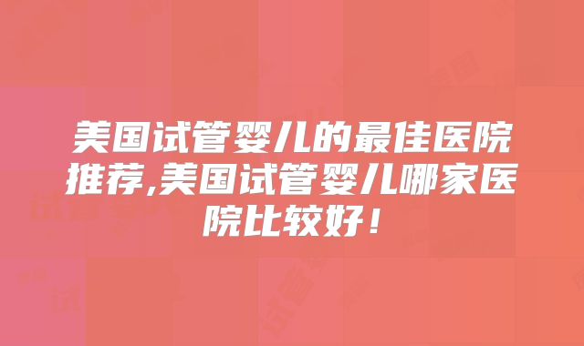 美国试管婴儿的最佳医院推荐,美国试管婴儿哪家医院比较好！