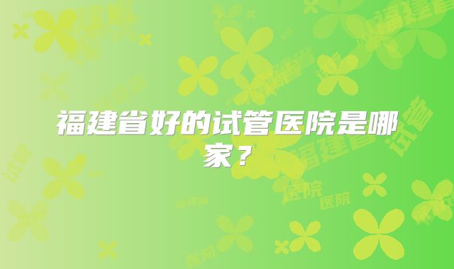 福建省好的试管医院是哪家?