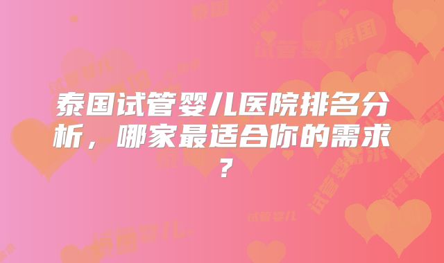 泰国试管婴儿医院排名分析，哪家最适合你的需求？
