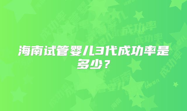 海南试管婴儿3代成功率是多少？