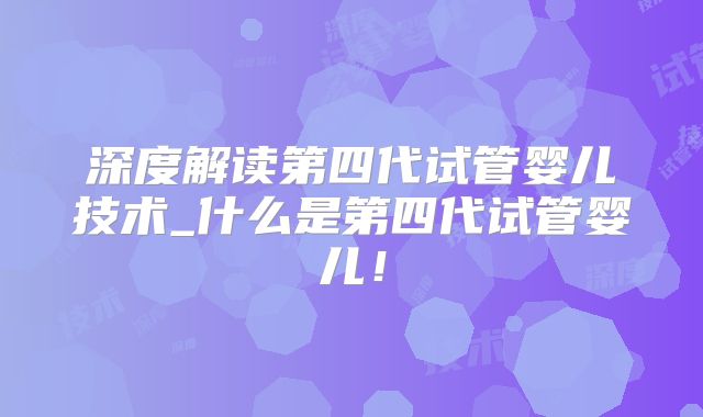 深度解读第四代试管婴儿技术_什么是第四代试管婴儿!
