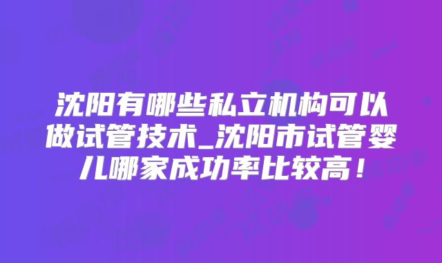 沈阳有哪些私立机构可以做试管技术_沈阳市试管婴儿哪家成功率比较高!