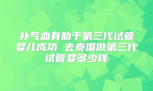 补气血有助于第三代试管婴儿成功 去泰国做第三代试管婴多少钱