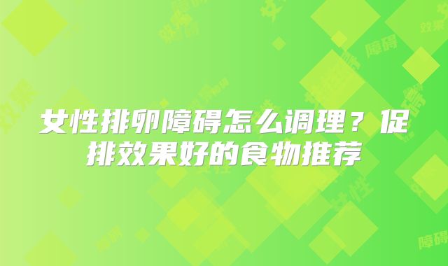 女性排卵障碍怎么调理？促排效果好的食物推荐