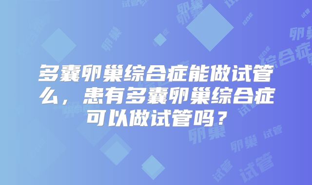 多囊卵巢综合症能做试管么，患有多囊卵巢综合症可以做试管吗？
