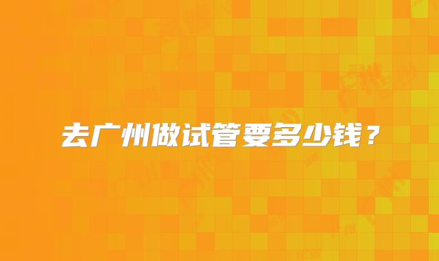 去广州做试管要多少钱?