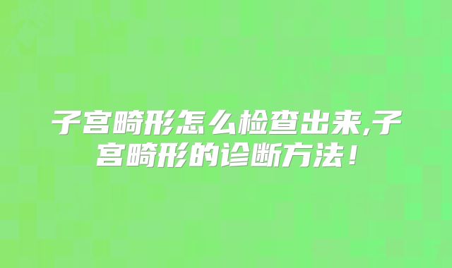 子宫畸形怎么检查出来,子宫畸形的诊断方法！