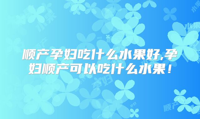 顺产孕妇吃什么水果好,孕妇顺产可以吃什么水果！
