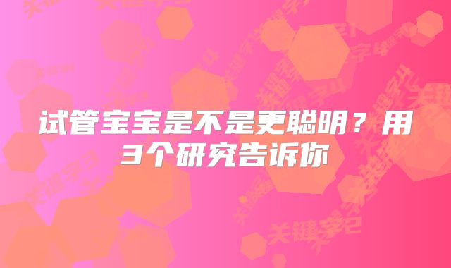 试管宝宝是不是更聪明？用3个研究告诉你