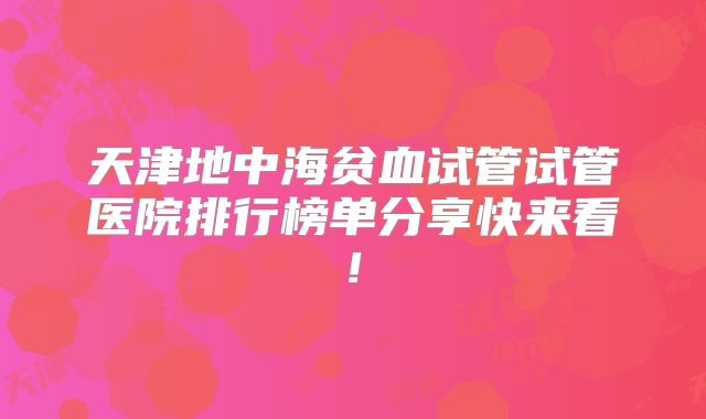天津地中海贫血试管试管医院排行榜单分享快来看!