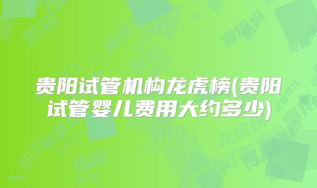 贵阳试管机构龙虎榜(贵阳试管婴儿费用大约多少)