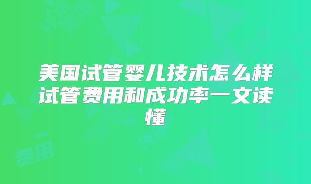 美国试管婴儿技术怎么样试管费用和成功率一文读懂