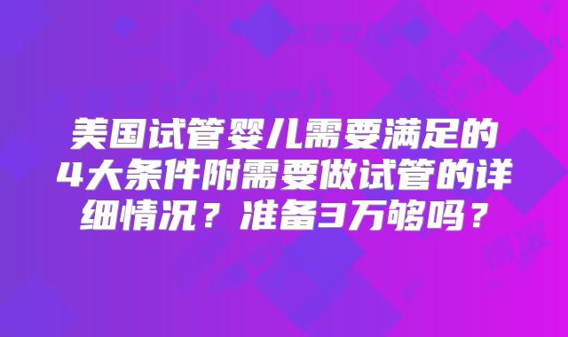 美国试管婴儿需要满足的4大条件附需要做试管的详细情况？准备3万够吗？