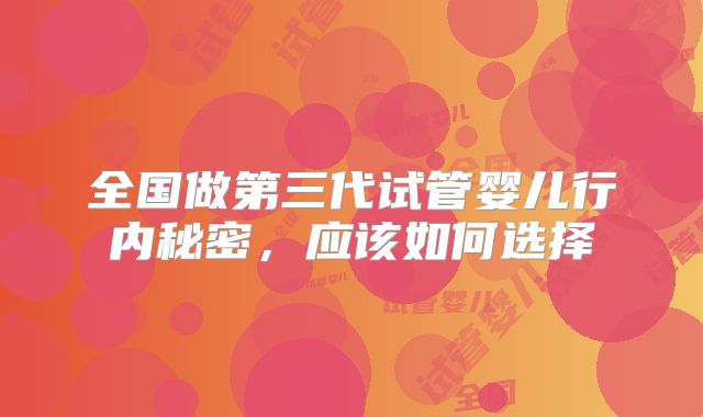 全国做第三代试管婴儿行内秘密，应该如何选择