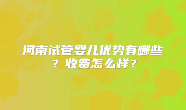 河南试管婴儿优势有哪些？收费怎么样？